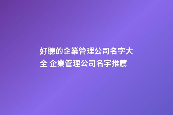 好聽的企業管理公司名字大全 企業管理公司名字推薦-第1張-公司起名-玄機派